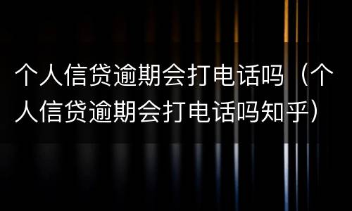 个人信贷逾期会打电话吗（个人信贷逾期会打电话吗知乎）