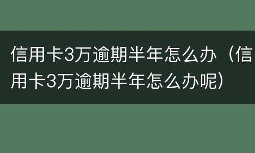 信用卡3万逾期半年怎么办（信用卡3万逾期半年怎么办呢）