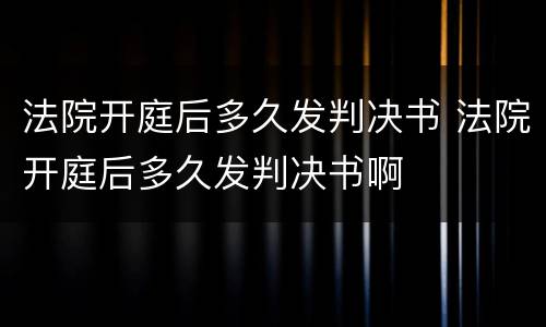 法院开庭后多久发判决书 法院开庭后多久发判决书啊