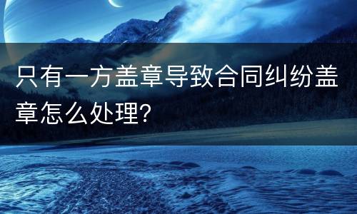 只有一方盖章导致合同纠纷盖章怎么处理？