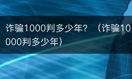 诈骗1000判多少年？（诈骗10000判多少年）