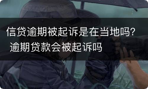 信贷逾期被起诉是在当地吗？ 逾期贷款会被起诉吗