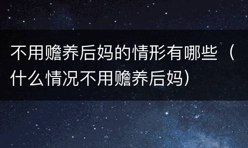 不用赡养后妈的情形有哪些（什么情况不用赡养后妈）