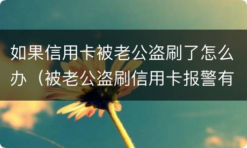 如果信用卡被老公盗刷了怎么办（被老公盗刷信用卡报警有用吗）