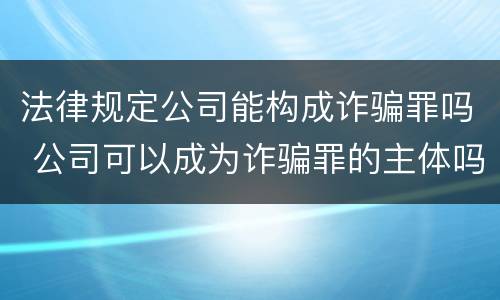 法律规定公司能构成诈骗罪吗 公司可以成为诈骗罪的主体吗