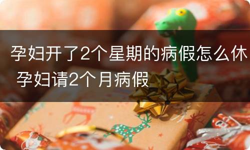 孕妇开了2个星期的病假怎么休 孕妇请2个月病假