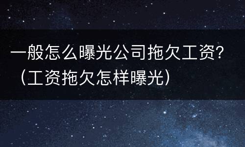 一般怎么曝光公司拖欠工资？（工资拖欠怎样曝光）