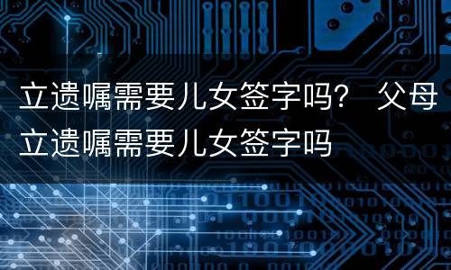 立遗嘱需要儿女签字吗？ 父母立遗嘱需要儿女签字吗