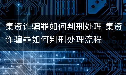 集资诈骗罪如何判刑处理 集资诈骗罪如何判刑处理流程