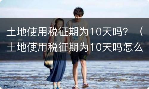 土地使用税征期为10天吗？（土地使用税征期为10天吗怎么算）