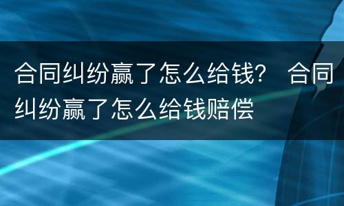 合同纠纷赢了怎么给钱？ 合同纠纷赢了怎么给钱赔偿