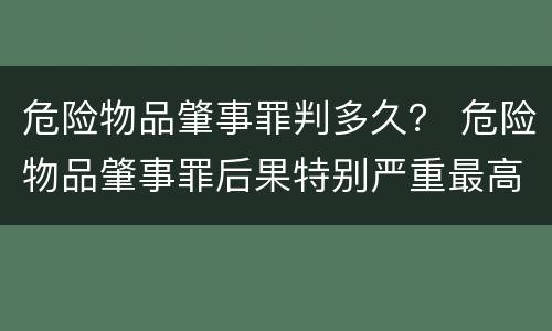危险物品肇事罪判多久？ 危险物品肇事罪后果特别严重最高判