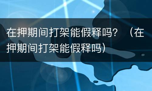 在押期间打架能假释吗？（在押期间打架能假释吗）