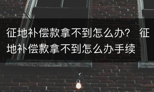 征地补偿款拿不到怎么办？ 征地补偿款拿不到怎么办手续