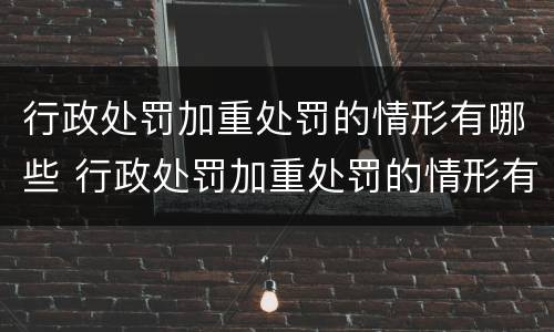 行政处罚加重处罚的情形有哪些 行政处罚加重处罚的情形有哪些呢