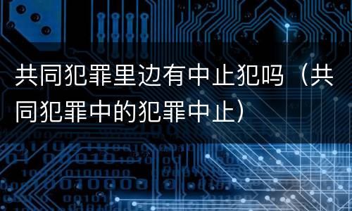 共同犯罪里边有中止犯吗（共同犯罪中的犯罪中止）