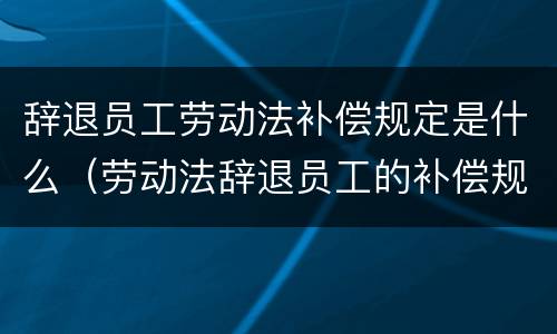 辞退员工劳动法补偿规定是什么（劳动法辞退员工的补偿规定）