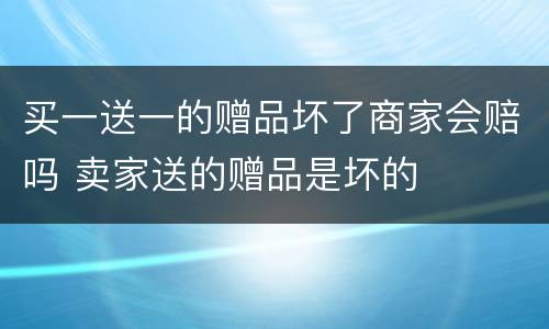 买一送一的赠品坏了商家会赔吗 卖家送的赠品是坏的