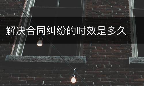 解决合同纠纷的时效是多久