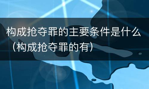 构成抢夺罪的主要条件是什么（构成抢夺罪的有）