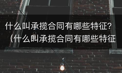 什么叫承揽合同有哪些特征？（什么叫承揽合同有哪些特征和条件）
