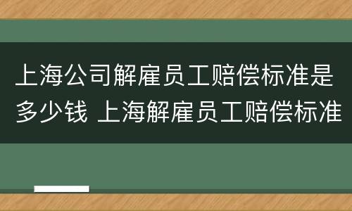 上海公司解雇员工赔偿标准是多少钱 上海解雇员工赔偿标准2019