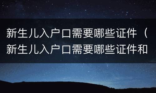 新生儿入户口需要哪些证件（新生儿入户口需要哪些证件和手续）