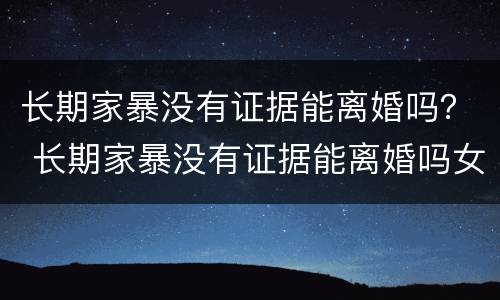 长期家暴没有证据能离婚吗？ 长期家暴没有证据能离婚吗女