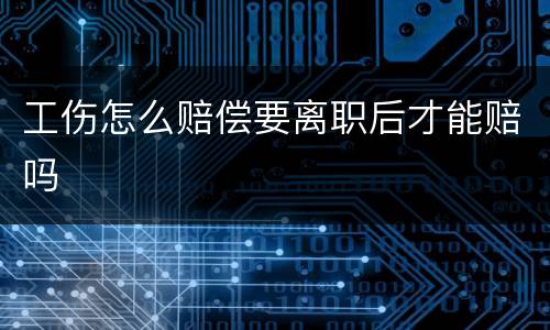 工伤怎么赔偿要离职后才能赔吗
