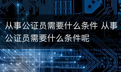 从事公证员需要什么条件 从事公证员需要什么条件呢
