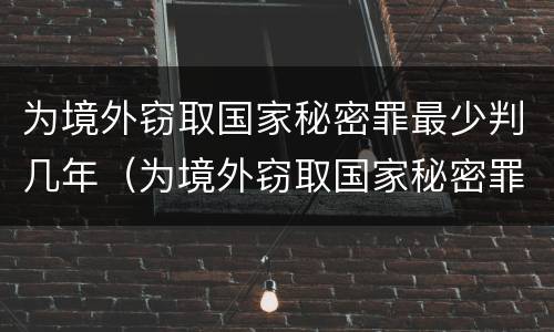 为境外窃取国家秘密罪最少判几年（为境外窃取国家秘密罪案例）