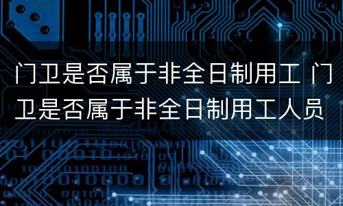 门卫是否属于非全日制用工 门卫是否属于非全日制用工人员