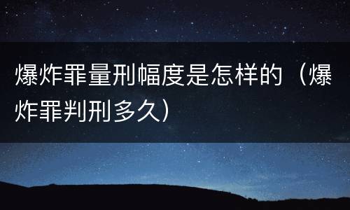 爆炸罪量刑幅度是怎样的（爆炸罪判刑多久）