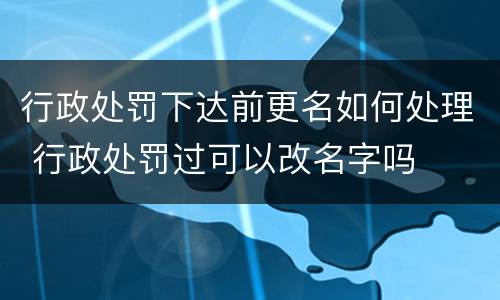 行政处罚下达前更名如何处理 行政处罚过可以改名字吗