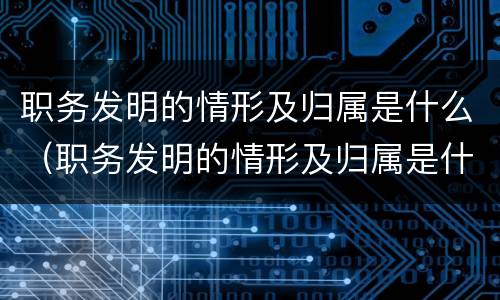 职务发明的情形及归属是什么（职务发明的情形及归属是什么意思）