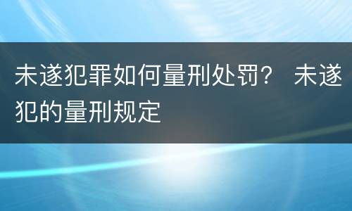 未遂犯罪如何量刑处罚？ 未遂犯的量刑规定