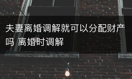 夫妻离婚调解就可以分配财产吗 离婚时调解