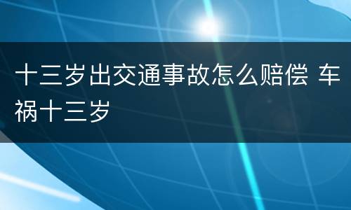 十三岁出交通事故怎么赔偿 车祸十三岁