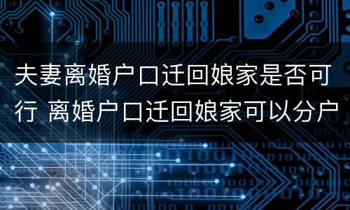 夫妻离婚户口迁回娘家是否可行 离婚户口迁回娘家可以分户吗