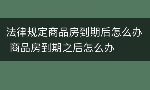 法律规定商品房到期后怎么办 商品房到期之后怎么办