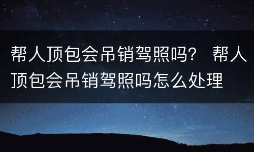 帮人顶包会吊销驾照吗？ 帮人顶包会吊销驾照吗怎么处理