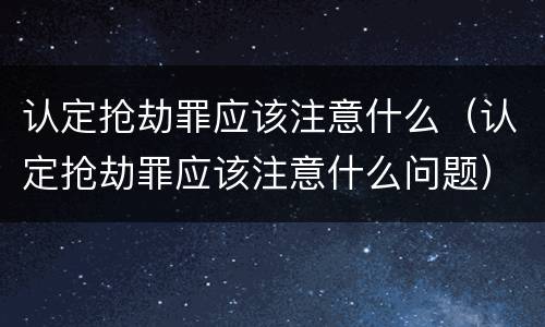 认定抢劫罪应该注意什么（认定抢劫罪应该注意什么问题）