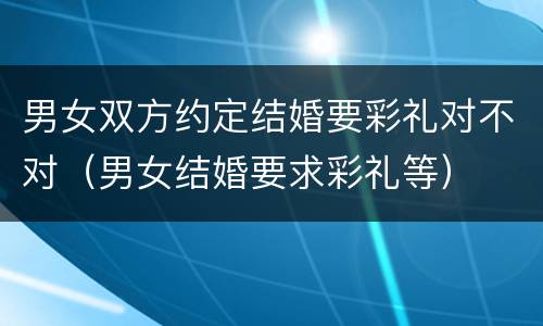 男女双方约定结婚要彩礼对不对（男女结婚要求彩礼等）