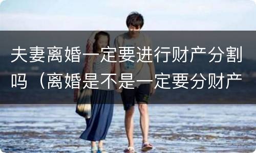 夫妻离婚一定要进行财产分割吗（离婚是不是一定要分财产）