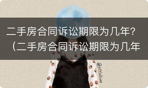 二手房合同诉讼期限为几年？（二手房合同诉讼期限为几年内）
