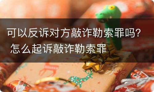 可以反诉对方敲诈勒索罪吗？ 怎么起诉敲诈勒索罪