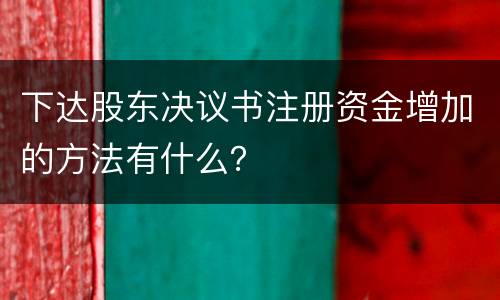 下达股东决议书注册资金增加的方法有什么？