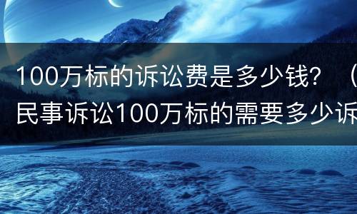 100万标的诉讼费是多少钱？（民事诉讼100万标的需要多少诉讼费）