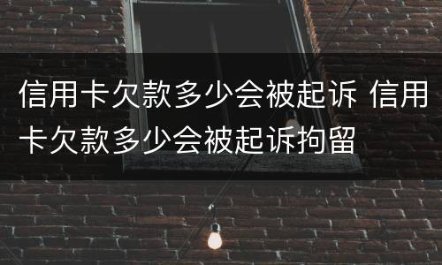 信用卡欠款多少会被起诉 信用卡欠款多少会被起诉拘留