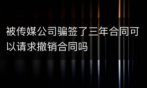 被传媒公司骗签了三年合同可以请求撤销合同吗